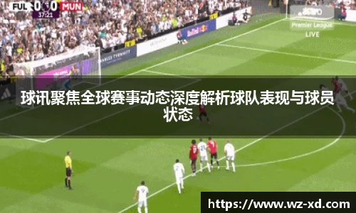 球讯聚焦全球赛事动态深度解析球队表现与球员状态