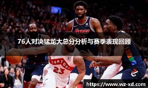 76人对决猛龙大总分分析与赛季表现回顾