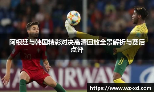 阿根廷与韩国精彩对决高清回放全景解析与赛后点评