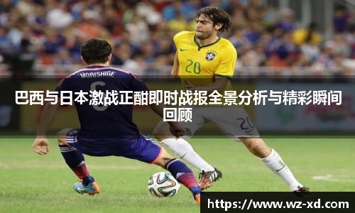 巴西与日本激战正酣即时战报全景分析与精彩瞬间回顾
