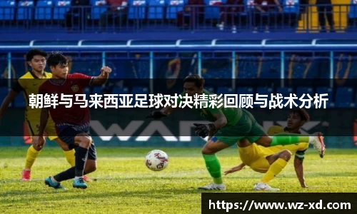 朝鲜与马来西亚足球对决精彩回顾与战术分析