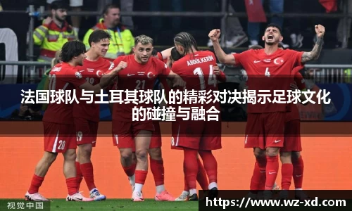 法国球队与土耳其球队的精彩对决揭示足球文化的碰撞与融合