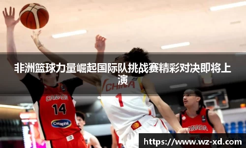 非洲篮球力量崛起国际队挑战赛精彩对决即将上演