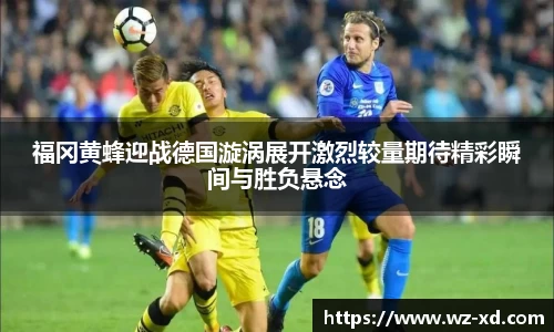 福冈黄蜂迎战德国漩涡展开激烈较量期待精彩瞬间与胜负悬念
